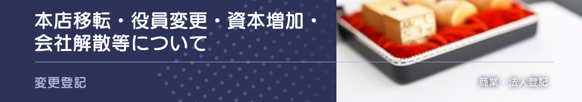 本店移転・役員変更・資本増加・会社解散等について - 変更登記 - 商業・法人登記